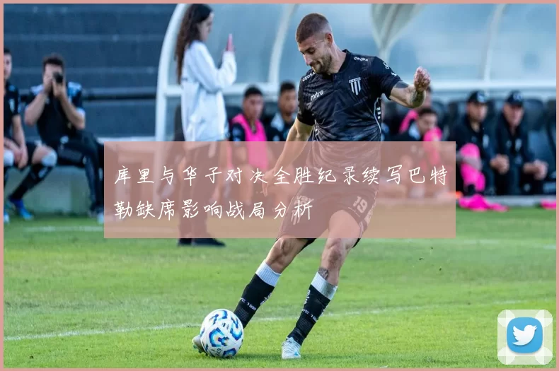 库里与华子对决全胜纪录续写巴特勒缺席影响战局分析