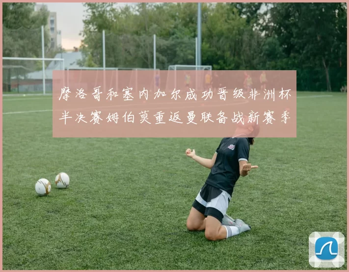 摩洛哥和塞内加尔成功晋级非洲杯半决赛姆伯莫重返曼联备战新赛季