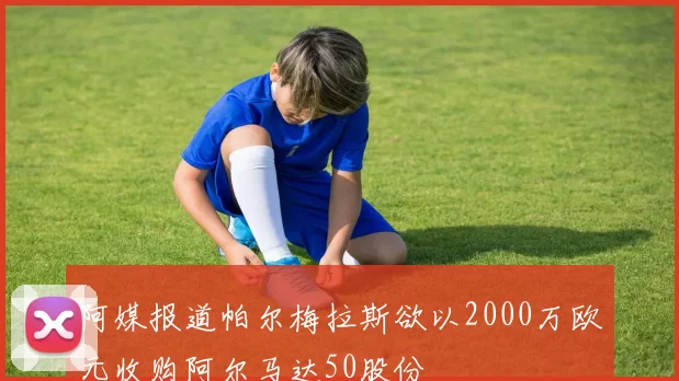 阿媒报道帕尔梅拉斯欲以2000万欧元收购阿尔马达50股份