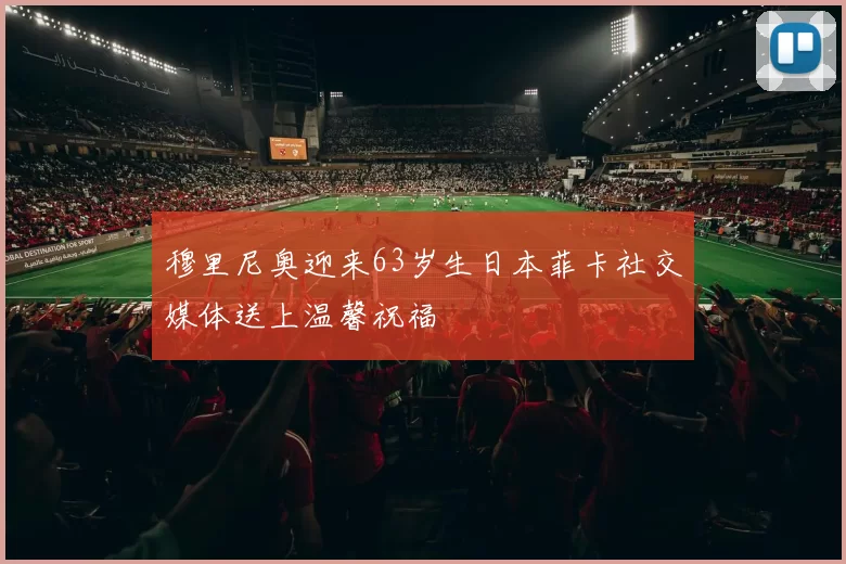 穆里尼奥迎来63岁生日本菲卡社交媒体送上温馨祝福