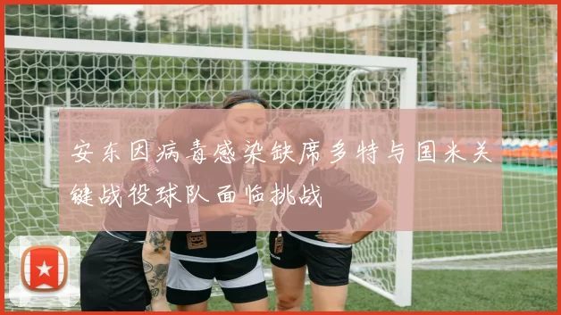 安东因病毒感染缺席多特与国米关键战役球队面临挑战