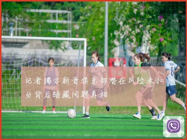 记者揭示新晋俱乐部潜在风险未扣分背后暗藏问题真相