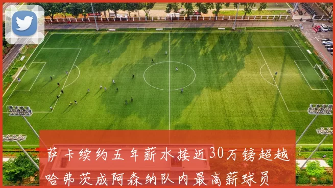 萨卡续约五年薪水接近30万镑超越哈弗茨成阿森纳队内最高薪球员